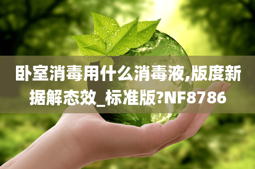 卧室消毒用什么消毒液,版度新据解态效_标准版?NF8786