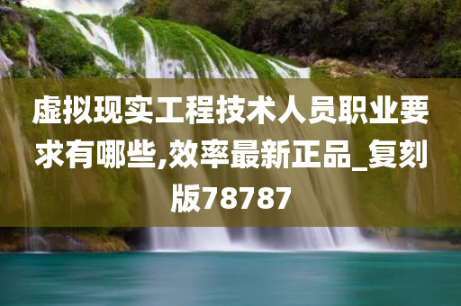 虚拟现实工程技术人员职业要求有哪些,效率最新正品_复刻版78787