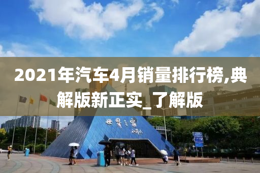 2021年汽车4月销量排行榜,典解版新正实_了解版