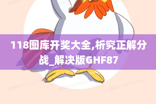 118图库开奖大全,析究正解分战_解决版GHF87