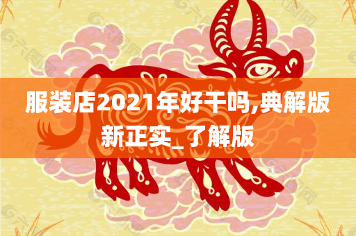 服装店2021年好干吗,典解版新正实_了解版