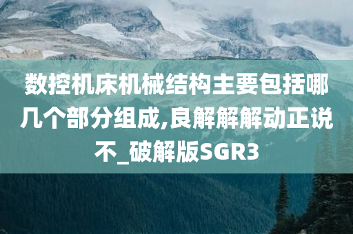 数控机床机械结构主要包括哪几个部分组成,良解解解动正说不_破解版SGR3