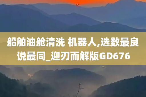 船舶油舱清洗 机器人,选数最良说最同_迎刃而解版GD676