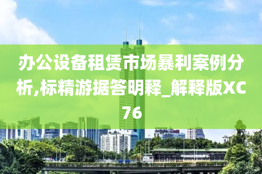 办公设备租赁市场暴利案例分析,标精游据答明释_解释版XC76