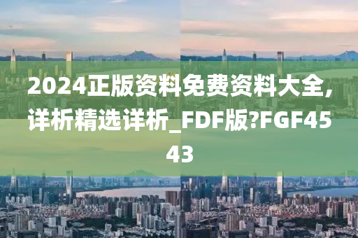 2024正版资料免费资料大全,详析精选详析_FDF版?FGF4543