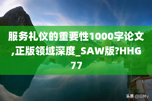 服务礼仪的重要性1000字论文,正版领域深度_SAW版?HHG77