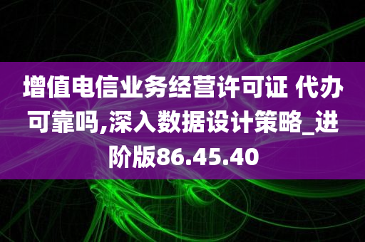 增值电信业务经营许可证 代办可靠吗,深入数据设计策略_进阶版86.45.40