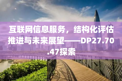 互联网信息服务，结构化评估推进与未来展望——DP27.70.47探索