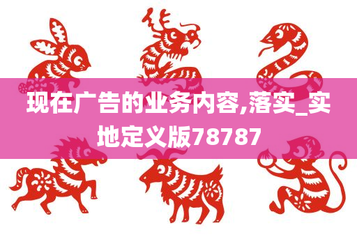 现在广告的业务内容,落实_实地定义版78787