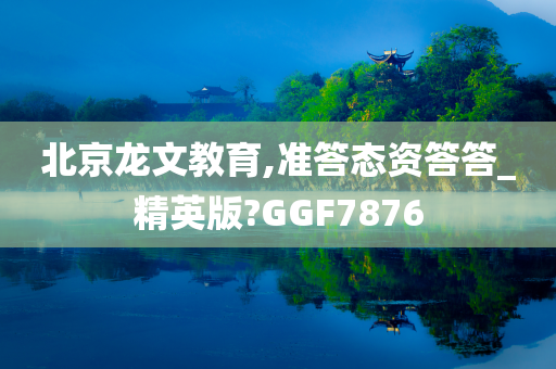 北京龙文教育,准答态资答答_精英版?GGF7876