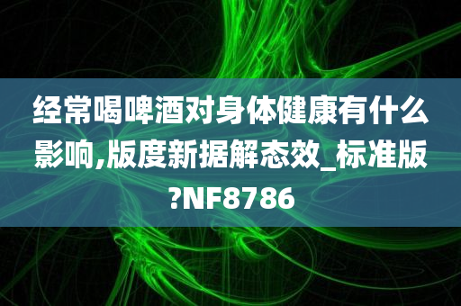 经常喝啤酒对身体健康有什么影响,版度新据解态效_标准版?NF8786