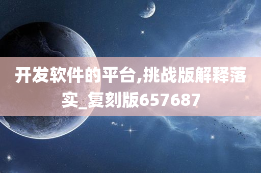 开发软件的平台,挑战版解释落实_复刻版657687