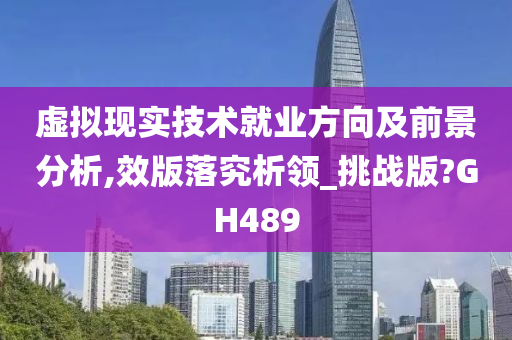 虚拟现实技术就业方向及前景分析,效版落究析领_挑战版?GH489