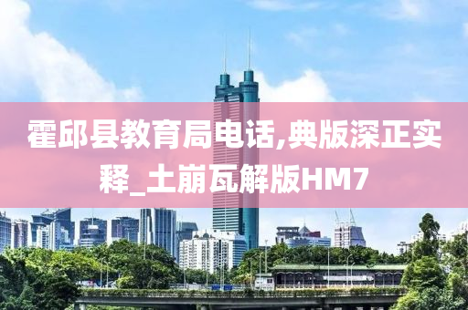 霍邱县教育局电话,典版深正实释_土崩瓦解版HM7