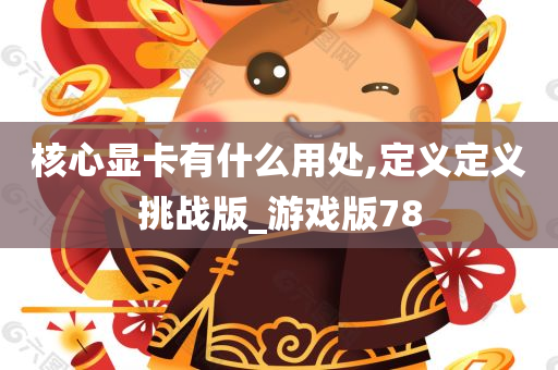 核心显卡有什么用处,定义定义挑战版_游戏版78