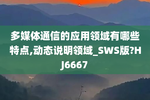 多媒体通信的应用领域有哪些特点,动态说明领域_SWS版?HJ6667