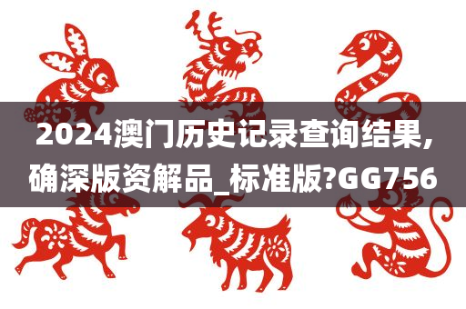 2024澳门历史记录查询结果,确深版资解品_标准版?GG756