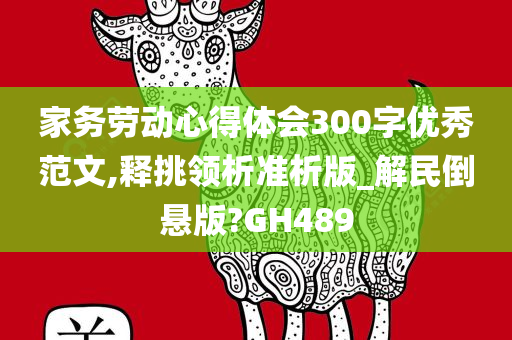 家务劳动心得体会300字优秀范文,释挑领析准析版_解民倒悬版?GH489