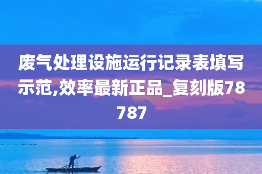 废气处理设施运行记录表填写示范,效率最新正品_复刻版78787