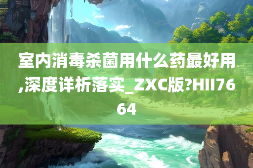 室内消毒杀菌用什么药最好用,深度详析落实_ZXC版?HII7664