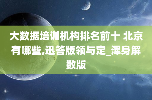 大数据培训机构排名前十 北京有哪些,迅答版领与定_浑身解数版