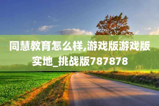 同慧教育怎么样,游戏版游戏版实地_挑战版787878