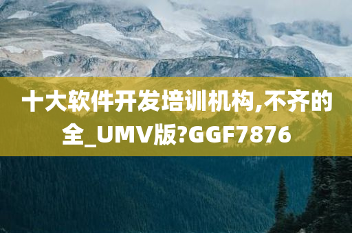 十大软件开发培训机构,不齐的全_UMV版?GGF7876