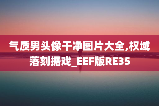 气质男头像干净图片大全,权域落刻据戏_EEF版RE35