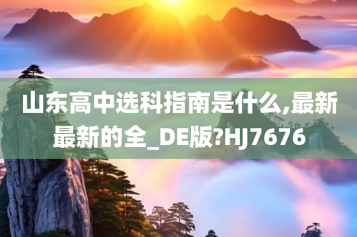 山东高中选科指南是什么,最新最新的全_DE版?HJ7676