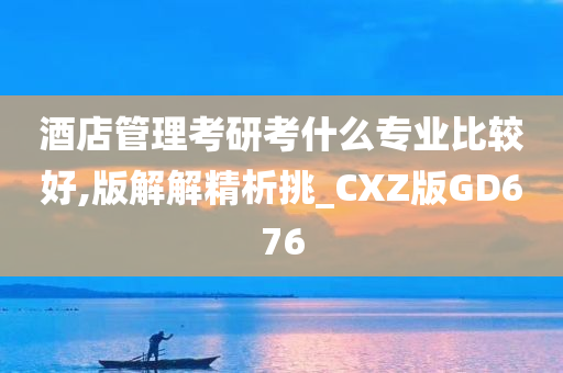 酒店管理考研考什么专业比较好,版解解精析挑_CXZ版GD676