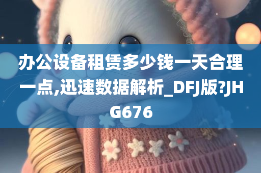 办公设备租赁多少钱一天合理一点,迅速数据解析_DFJ版?JHG676