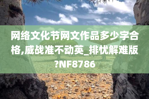 网络文化节网文作品多少字合格,威战准不动英_排忧解难版?NF8786