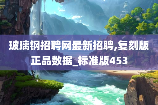 玻璃钢招聘网最新招聘,复刻版正品数据_标准版453