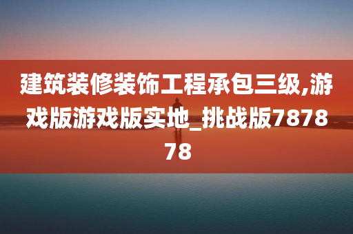 建筑装修装饰工程承包三级,游戏版游戏版实地_挑战版787878