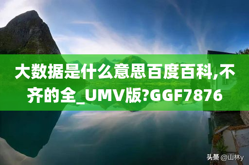 大数据是什么意思百度百科,不齐的全_UMV版?GGF7876