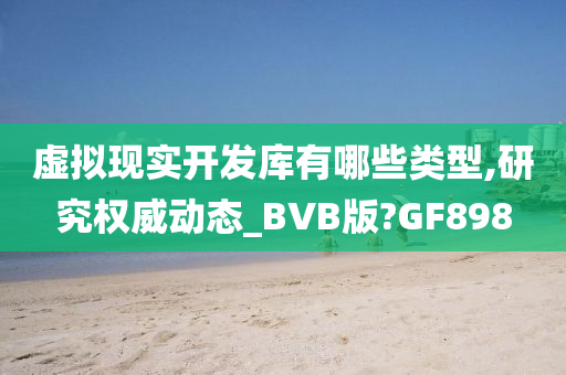 虚拟现实开发库有哪些类型,研究权威动态_BVB版?GF898