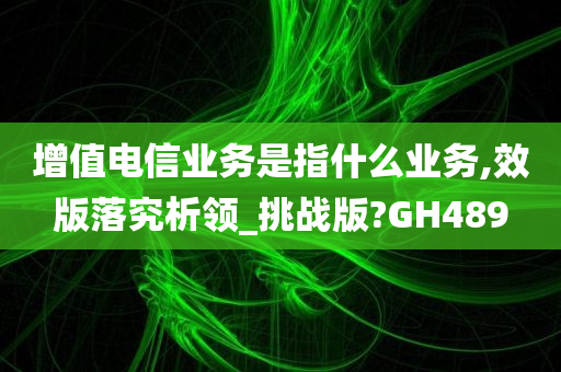 增值电信业务是指什么业务,效版落究析领_挑战版?GH489