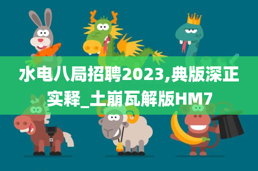 水电八局招聘2023,典版深正实释_土崩瓦解版HM7