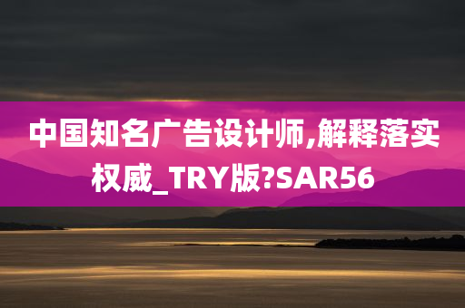 中国知名广告设计师,解释落实权威_TRY版?SAR56