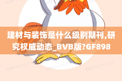 建材与装饰是什么级别期刊,研究权威动态_BVB版?GF898