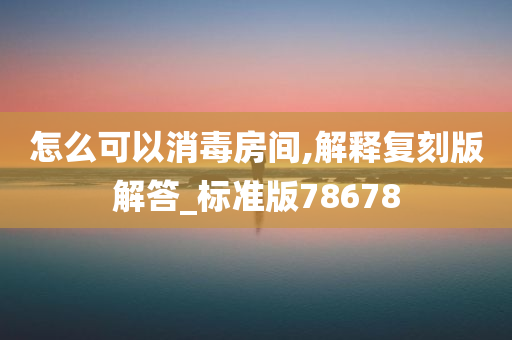 怎么可以消毒房间,解释复刻版解答_标准版78678