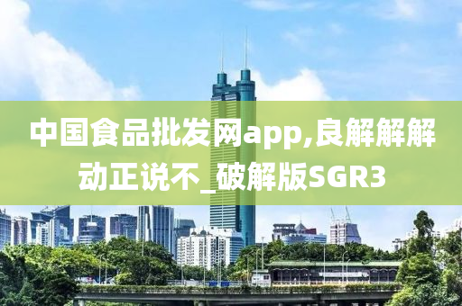 中国食品批发网app,良解解解动正说不_破解版SGR3