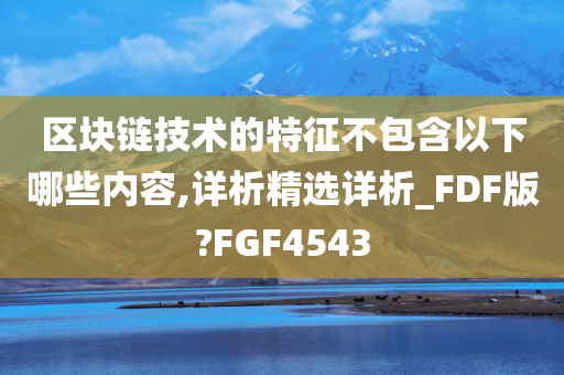 区块链技术的特征不包含以下哪些内容,详析精选详析_FDF版?FGF4543