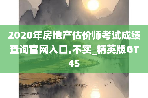 2020年房地产估价师考试成绩查询官网入口,不实_精英版GT45