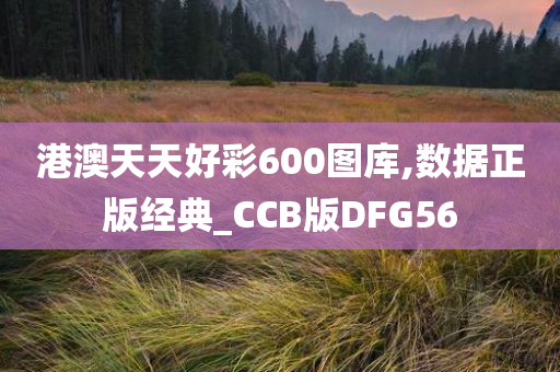 港澳天天好彩600图库,数据正版经典_CCB版DFG56