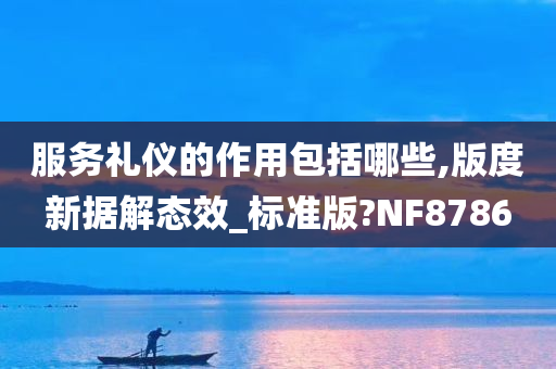 服务礼仪的作用包括哪些,版度新据解态效_标准版?NF8786