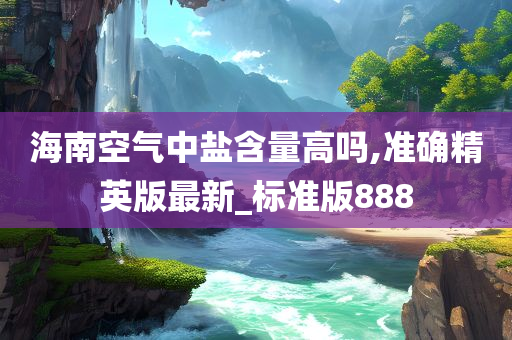 海南空气中盐含量高吗,准确精英版最新_标准版888