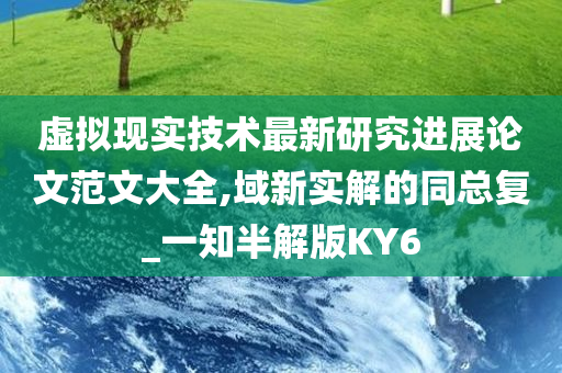 虚拟现实技术最新研究进展论文范文大全,域新实解的同总复_一知半解版KY6