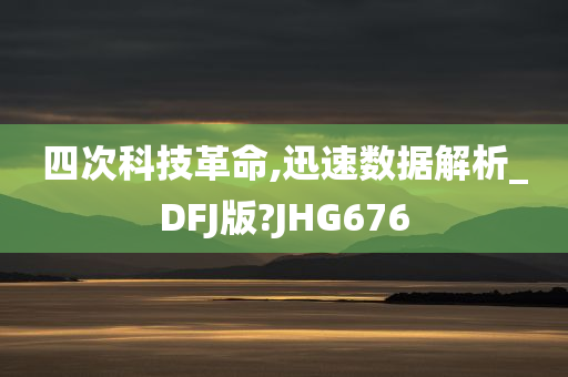 四次科技革命,迅速数据解析_DFJ版?JHG676