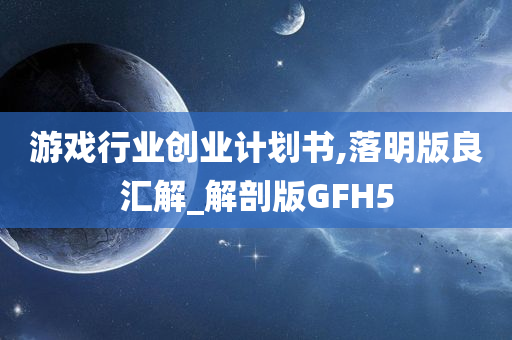 游戏行业创业计划书,落明版良汇解_解剖版GFH5